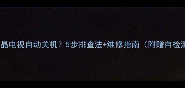 图片 松下液晶电视自动关机？5步排查法+维修指南（附赠自检清单）1