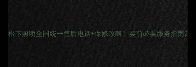 图片 松下照明全国统一售后电话+保修攻略！买前必看服务指南2