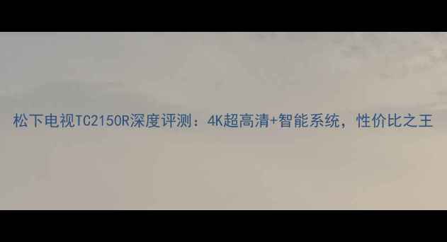 图片 松下电视TC2150R深度评测：4K超高清+智能系统，性价比之王