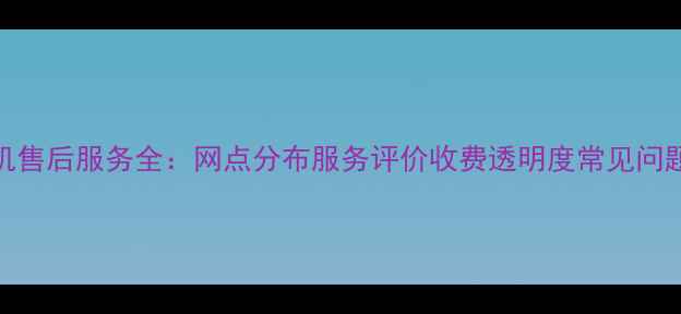 图片 松下电视机售后服务全：网点分布服务评价收费透明度常见问题解决指南