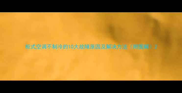 图片 柜式空调不制冷的10大故障原因及解决方法（附图解）2