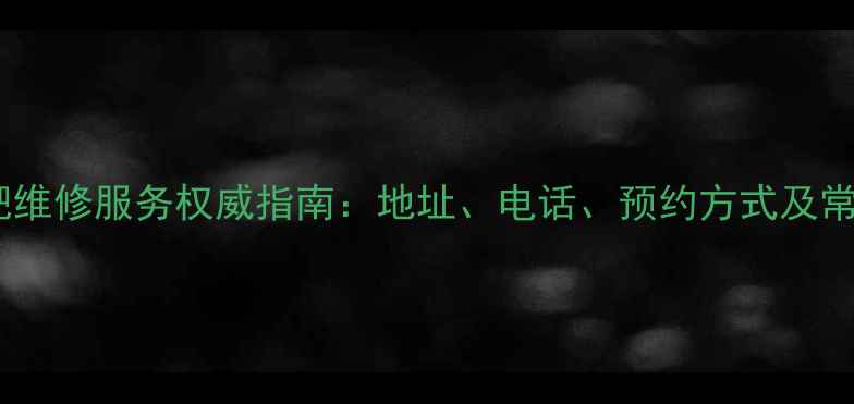 格兰仕合肥维修服务权威指南地址电话预约方式及常见问题全