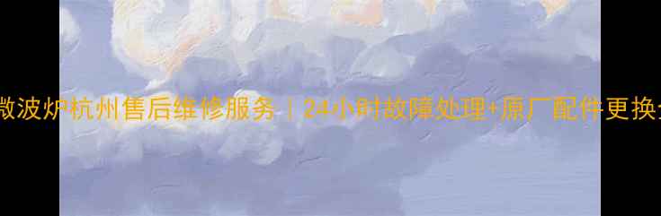 图片 格兰仕微波炉杭州售后维修服务｜24小时故障处理+原厂配件更换全指南1