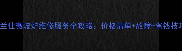 图片 格兰仕微波炉维修服务全攻略：价格清单+故障+省钱技巧2