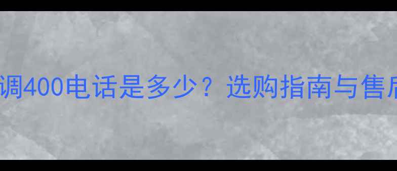 图片 格兰仕空调400电话是多少？选购指南与售后服务全2
