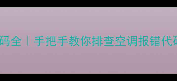 图片 格力28柜机故障代码全｜手把手教你排查空调报错代码+附专业维修指南