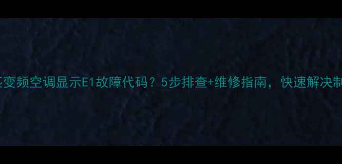 图片 格力3匹变频空调显示E1故障代码？5步排查+维修指南，快速解决制冷问题