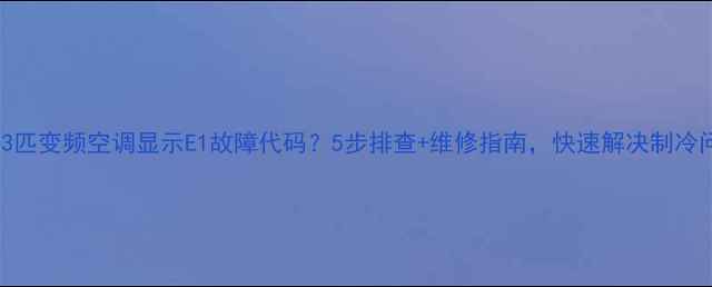 格力3匹变频空调显示E1故障代码5步排查维修指南快速解决制冷问题