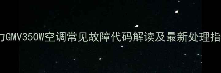 格力GMV350W空调常见故障代码解读及最新处理指南