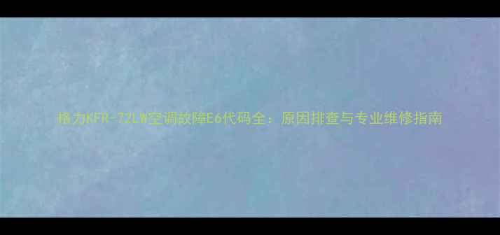 格力KFR-72LW空调故障E6代码全原因排查与专业维修指南