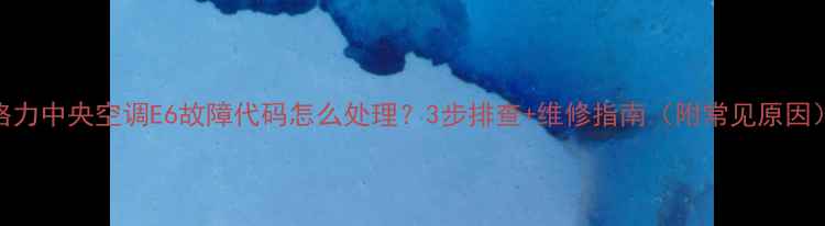 图片 格力中央空调E6故障代码怎么处理？3步排查+维修指南（附常见原因）