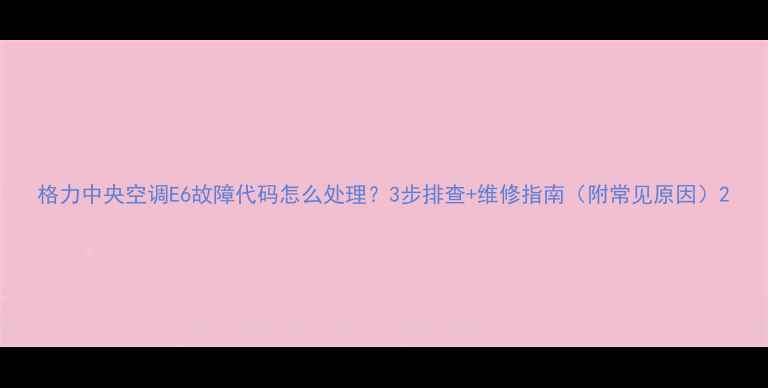 图片 格力中央空调E6故障代码怎么处理？3步排查+维修指南（附常见原因）2