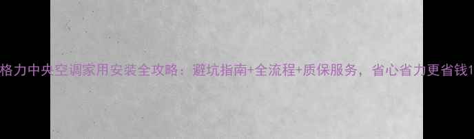 图片 格力中央空调家用安装全攻略：避坑指南+全流程+质保服务，省心省力更省钱1