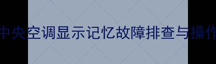 图片 格力中央空调显示记忆故障排查与操作指南