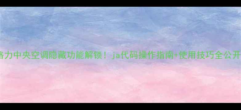 图片 格力中央空调隐藏功能解锁！ja代码操作指南+使用技巧全公开1