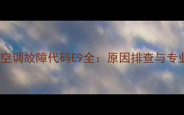 格力嵌入式空调故障代码E9全原因排查与专业维修指南