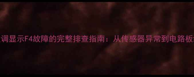 格力柜式空调显示F4故障的完整排查指南从传感器异常到电路板维修的深度