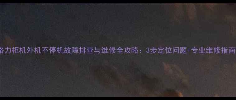 图片 格力柜机外机不停机故障排查与维修全攻略：3步定位问题+专业维修指南2
