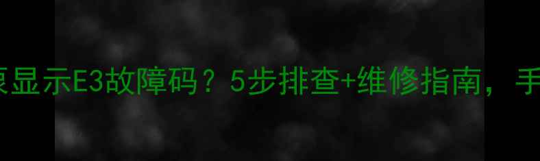 图片 格力空气源热泵显示E3故障码？5步排查+维修指南，手把手教你搞定1