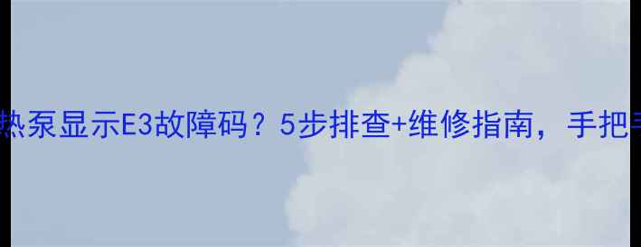 图片 格力空气源热泵显示E3故障码？5步排查+维修指南，手把手教你搞定2