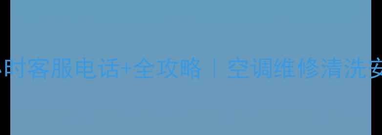 格力空调24小时客服电话全攻略空调维修清洗安装一键解决