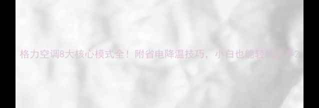 图片 格力空调8大核心模式全！附省电降温技巧，小白也能轻松上手2