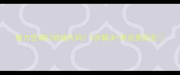 格力空调E2故障代码3步解决常见原因全