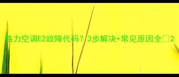 图片 格力空调E2故障代码？3步解决+常见原因全🔥2