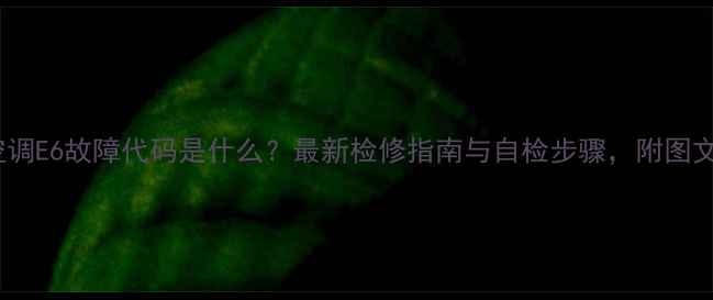 图片 格力空调E6故障代码是什么？最新检修指南与自检步骤，附图文教程2