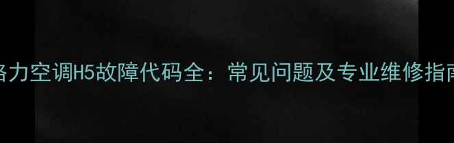 图片 格力空调H5故障代码全：常见问题及专业维修指南