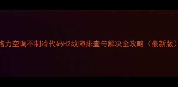 图片 格力空调不制冷代码H2故障排查与解决全攻略（最新版）