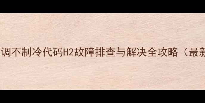 图片 格力空调不制冷代码H2故障排查与解决全攻略（最新版）1