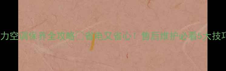 格力空调保养全攻略省电又省心售后维护必看5大技巧