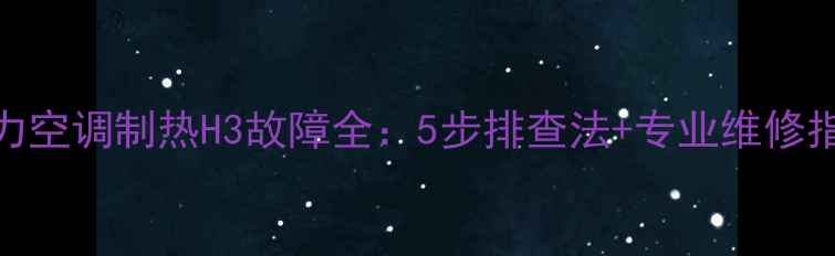 格力空调制热H3故障全5步排查法专业维修指南