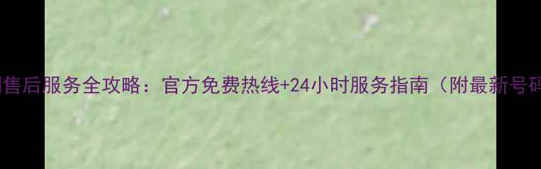 格力空调售后服务全攻略官方免费热线24小时服务指南附最新号码清单