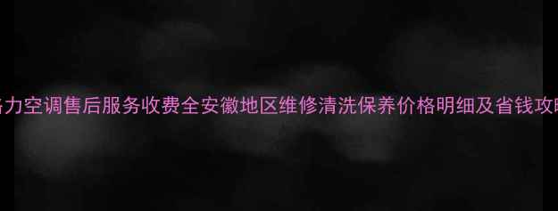 图片 格力空调售后服务收费全安徽地区维修清洗保养价格明细及省钱攻略