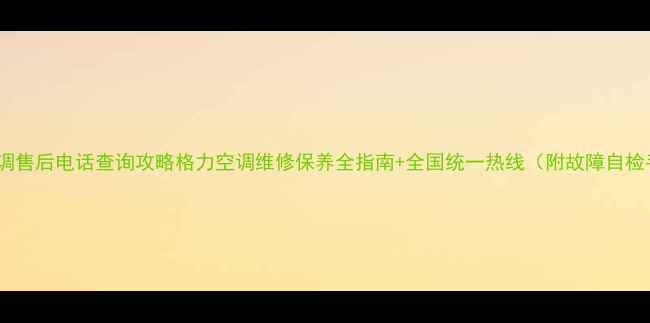 图片 格力空调售后电话查询攻略格力空调维修保养全指南+全国统一热线（附故障自检手册）2