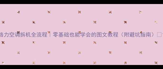 格力空调拆机全流程零基础也能学会的图文教程附避坑指南
