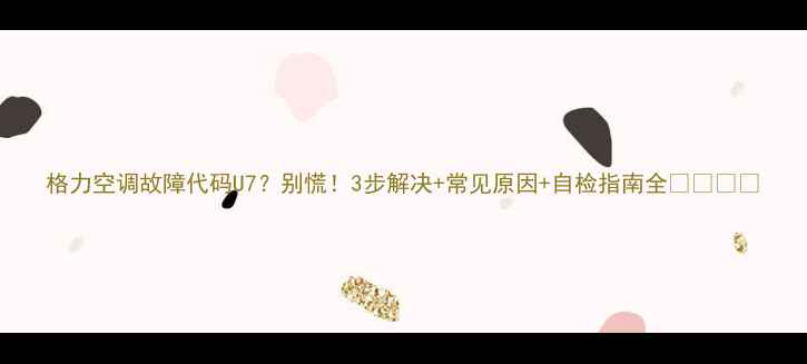 图片 格力空调故障代码U7？别慌！3步解决+常见原因+自检指南全❄️⚠️