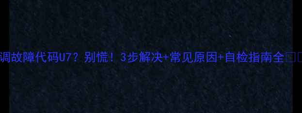 图片 格力空调故障代码U7？别慌！3步解决+常见原因+自检指南全❄️⚠️2
