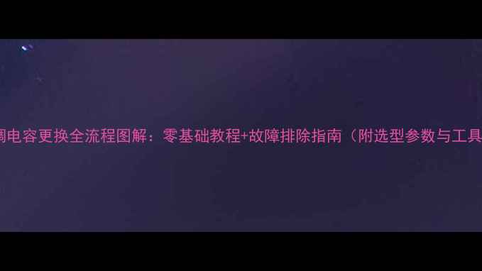 格力空调电容更换全流程图解零基础教程故障排除指南附选型参数与工具清单
