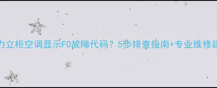 格力立柜空调显示F0故障代码5步排查指南专业维修建议
