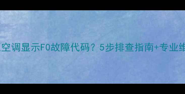 图片 格力立柜空调显示F0故障代码？5步排查指南+专业维修建议1