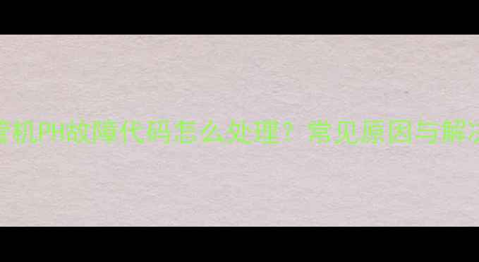 图片 格力风管机PH故障代码怎么处理？常见原因与解决方法全