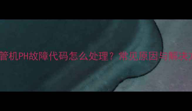 格力风管机PH故障代码怎么处理常见原因与解决方法全