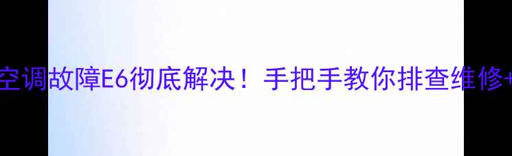图片 格力风管机空调故障E6彻底解决！手把手教你排查维修+预防指南🔥