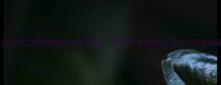 格力风管机空调故障E6彻底解决手把手教你排查维修预防指南