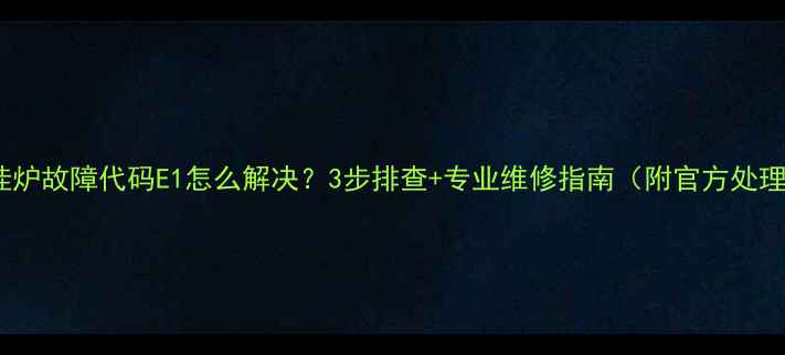 图片 桑普壁挂炉故障代码E1怎么解决？3步排查+专业维修指南（附官方处理方案）2