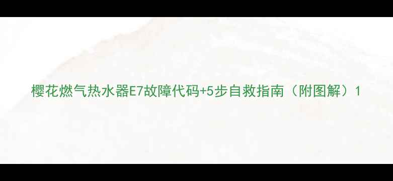 图片 樱花燃气热水器E7故障代码+5步自救指南（附图解）1