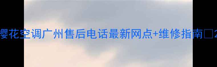 图片 樱花空调广州售后电话最新网点+维修指南🌸2